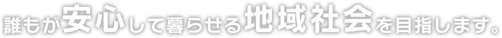 誰もが安心して暮らせる地域社会を目指します。